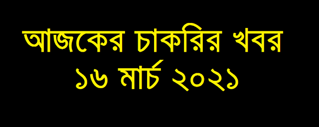 Today job circular 16 March 2021 - Ajker Chakrir Khobor 16-03-2021 -  আজকের চাকরির খবর ১৬ মার্চ ২০২১