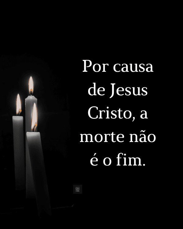 Por causa de Jesus Cristo, a morte não é o fim.