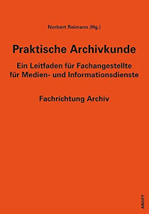Praktische Archivkunde: Ein Leitfaden für Fachangestellte für Medien- und Informationsdienste - Fachrichtung Archiv