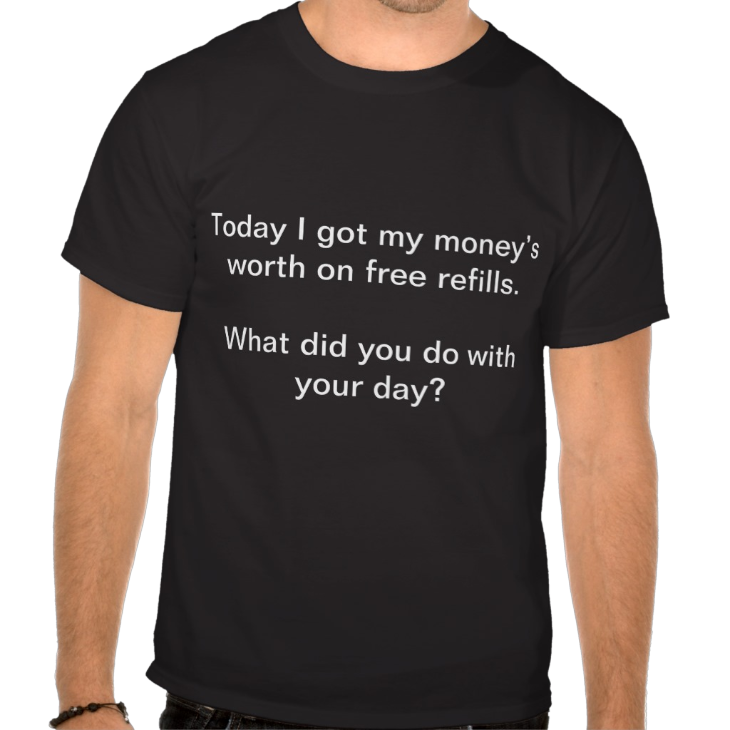 http://www.zazzle.com/today_i_got_my_moneys_worth_on_free_refills_tshirt-235037074976073713