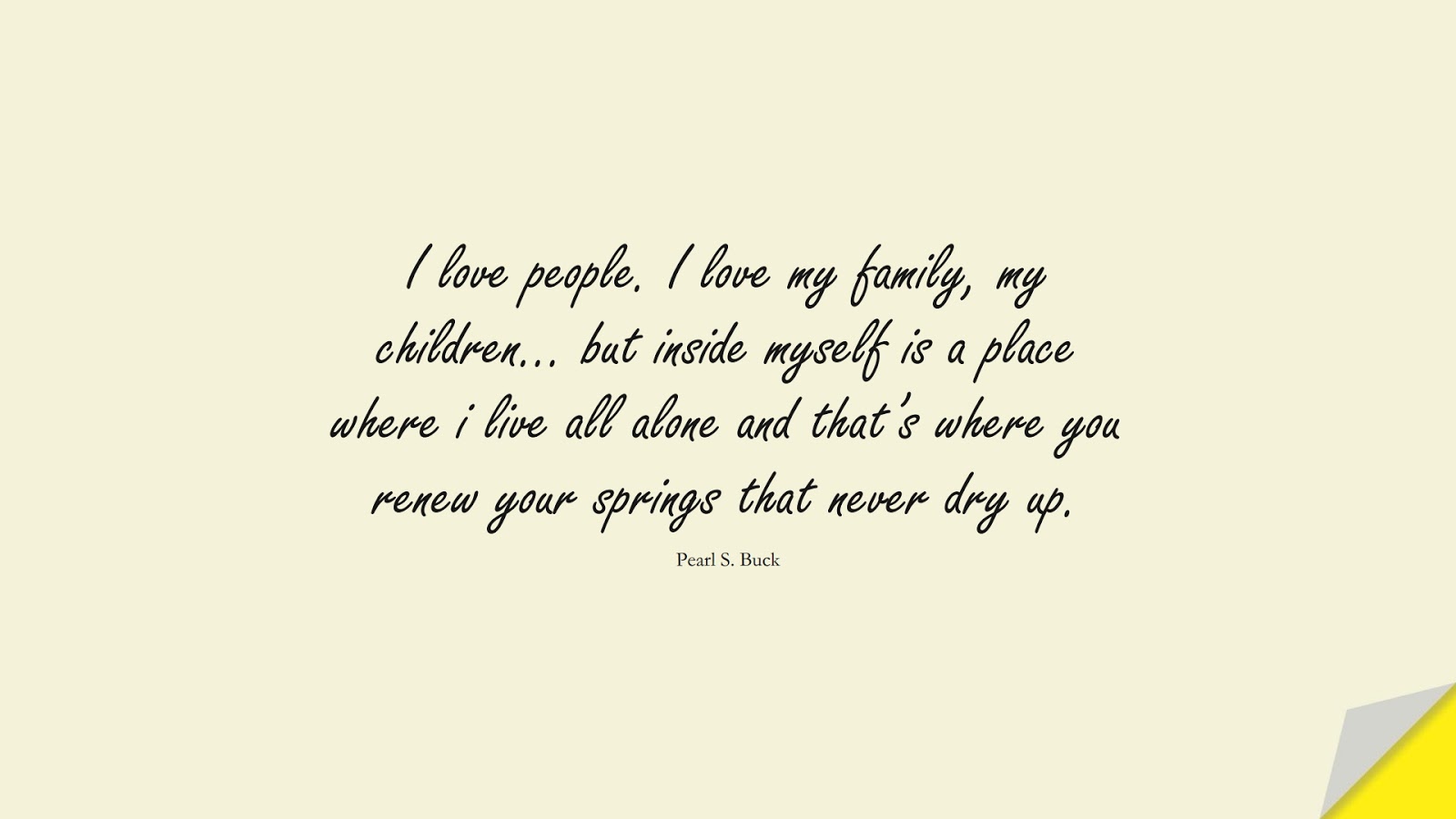 I love people. I love my family, my children… but inside myself is a place where i live all alone and that’s where you renew your springs that never dry up. (Pearl S. Buck);  #FamilyQuotes