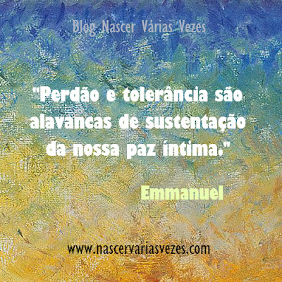 Perdão e tolerância são alavancas de sustentação da nossa paz íntima. Emmanuel Blog Nascer Várias Vezes