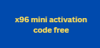 x96 mini activation code free