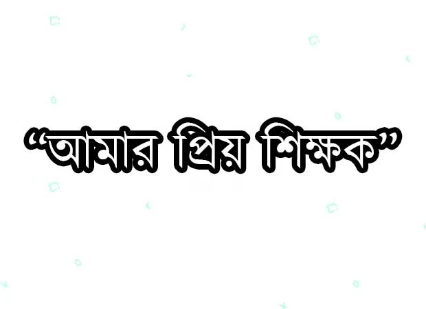 অনুচ্ছদে – আমার প্রিয় শিক্ষক