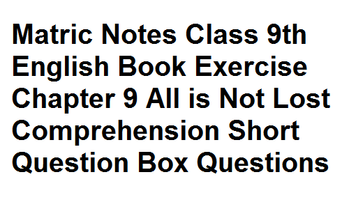 Matric Notes Class 9th English Book Exercise Chapter 9 All is Not Lost Comprehension Short Question Box Questions