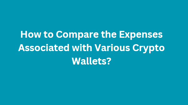 How to Compare the Expenses Associated with Various Crypto Wallets?