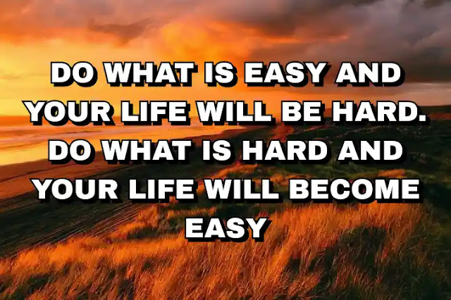 Do what is easy and your life will be hard. Do what is hard and your life will become easy