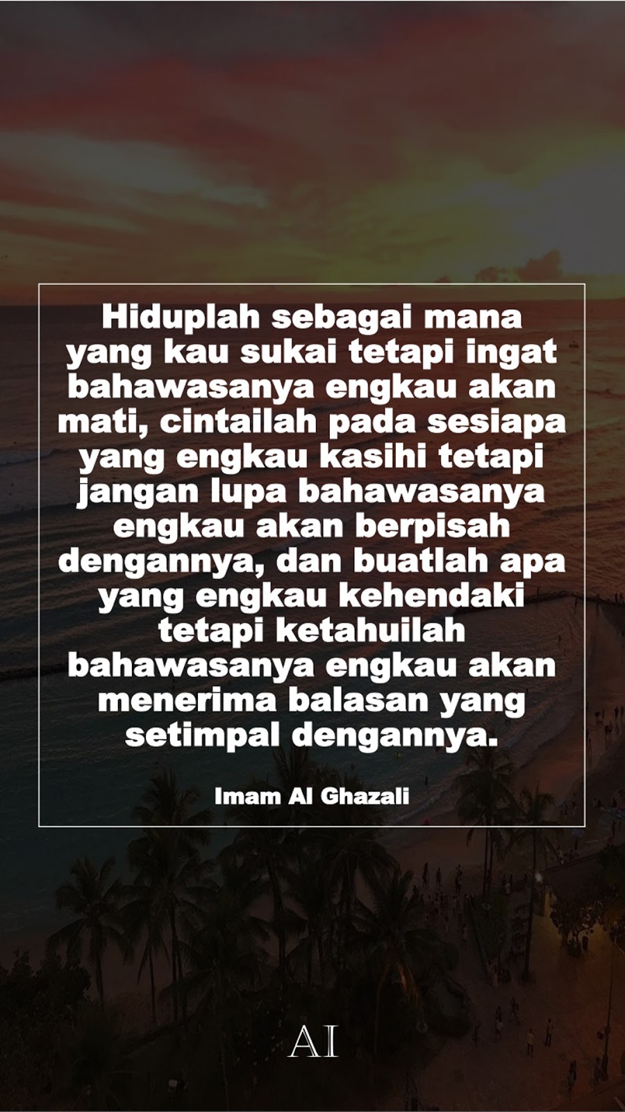 Wallpaper Kata Bijak Imam Al Ghazali  (Hiduplah sebagai mana yang kau sukai tetapi ingat bahawasanya engkau akan mati, cintailah pada sesiapa yang engkau kasihi tetapi jangan lupa bahawasanya engkau akan berpisah dengannya, dan buatlah apa yang engkau kehendaki tetapi ketahuilah bahawasanya engkau akan menerima balasan yang setimpal dengannya.)