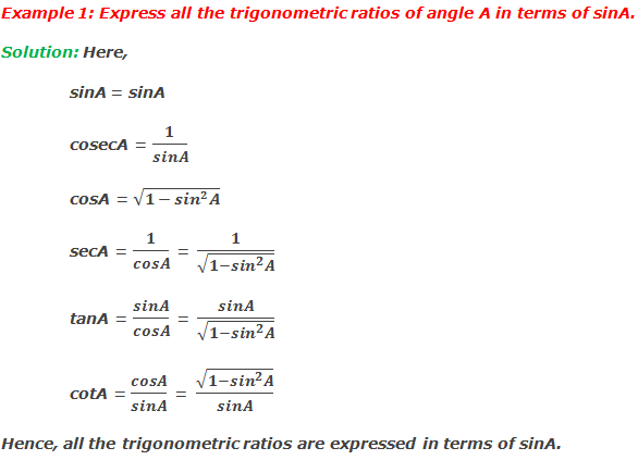 Example 1: Express all the trigonometric ratios of angle A in terms of sinA. Solution: Here, 	sinA = sinA 	cosecA = 1/sinA cosA = √(1-〖sin〗^2 A) secA = 1/cosA = 1/√(1-〖sin〗^2 A) tanA = sinA/cosA = sinA/√(1-〖sin〗^2 A) cotA = cosA/sinA = √(1-〖sin〗^2 A)/sinA Hence, all the trigonometric ratios are expressed in terms of sinA.