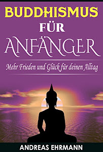 Buddhismus für Anfänger: Mehr Frieden und Glück für deinen Alltag (Buddhismus lernen, Buddhismus für Anfänger, Meditation lernen)