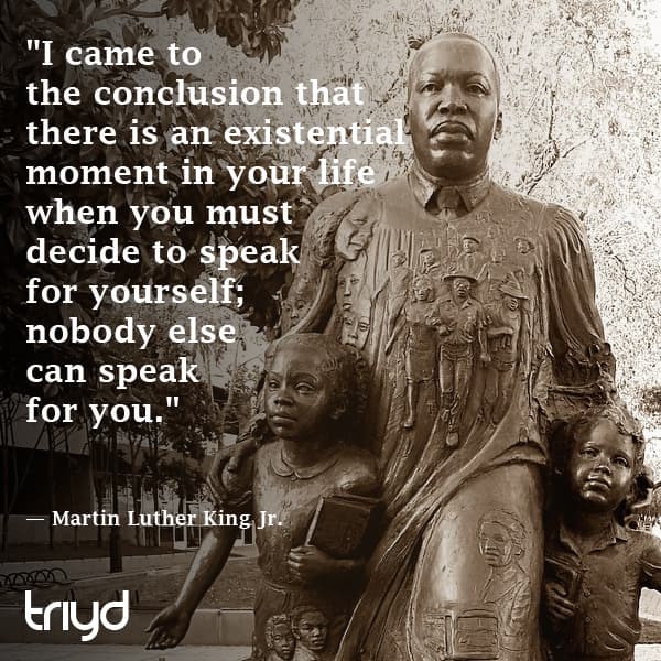 Martin Luther King Jr. Quote: "I came to the conclusion that there is an existential moment in your life when you must decide to speak for yourself; nobody else can speak for you."