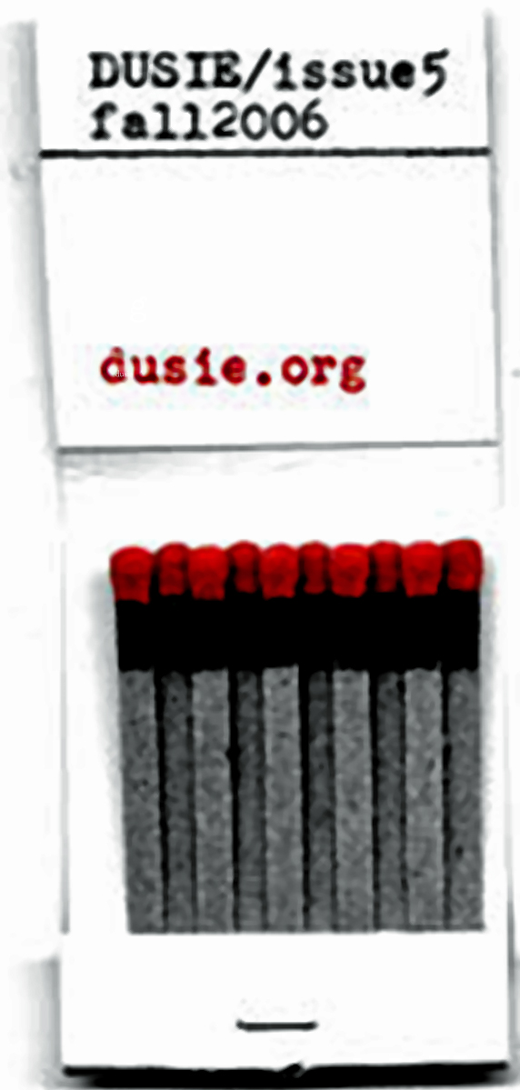 DUSIE ISSUE 5 dawn pendergast john hyland alan a madison kristin palm cs carrier anne heide andrew demcak carrie hunter adam fieled logan ryan smith bronwen tate bill allegrezza simone muench kerri sonnenberg eileen tabios jared hayes edward smallfield kristy bowen anne boyer raymond farr marcia arrieta elisa gabbert kathleen rooney shanna compton mike hauser rachel abramowitz peter jay shippy jessica bozek john deming kate greenstreet rob mclennan samara bulhassan elise ficarra lance newman anna preston daniel borzutzky cathy eisenhower nicholas manning lonna whiting james grinwis jordan stempleman dan chelotti o hunt joseph cooper melanie hubbard jennifer sarah frota michael farrell barbara maloutas eve rifkah vernon frazer bob maracacci kathryn l pringle duane locke matina stamatakis john bradley brandon shimoda michelle detorie stephen ratcliffe mark cunningham will gallien steve timm johannes göransson lisa janssen jen scappettone