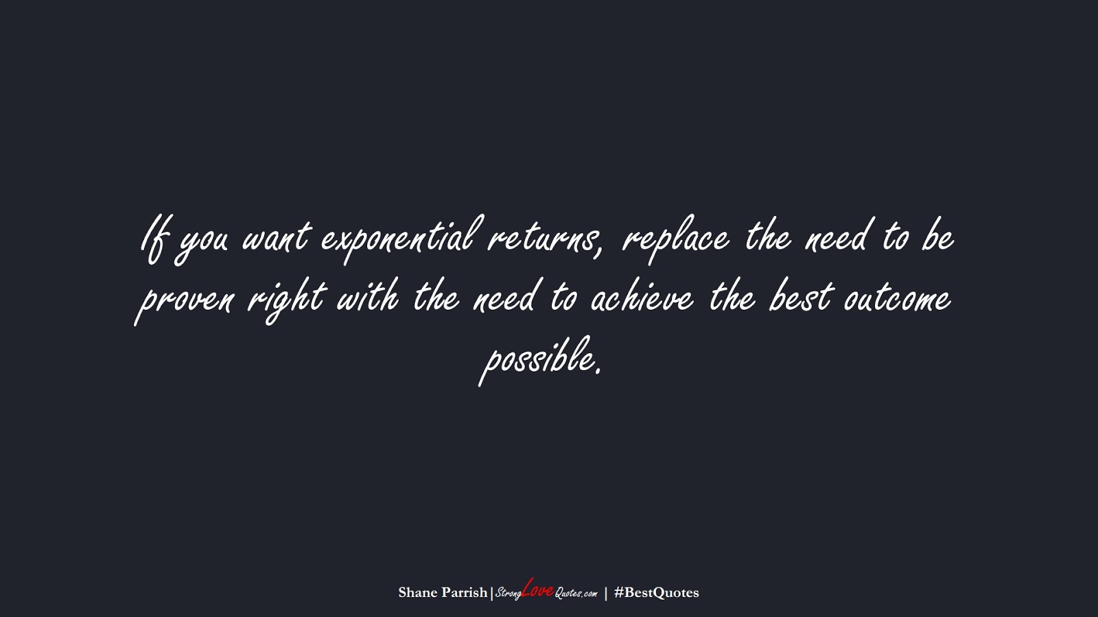 If you want exponential returns, replace the need to be proven right with the need to achieve the best outcome possible. (Shane Parrish);  #BestQuotes
