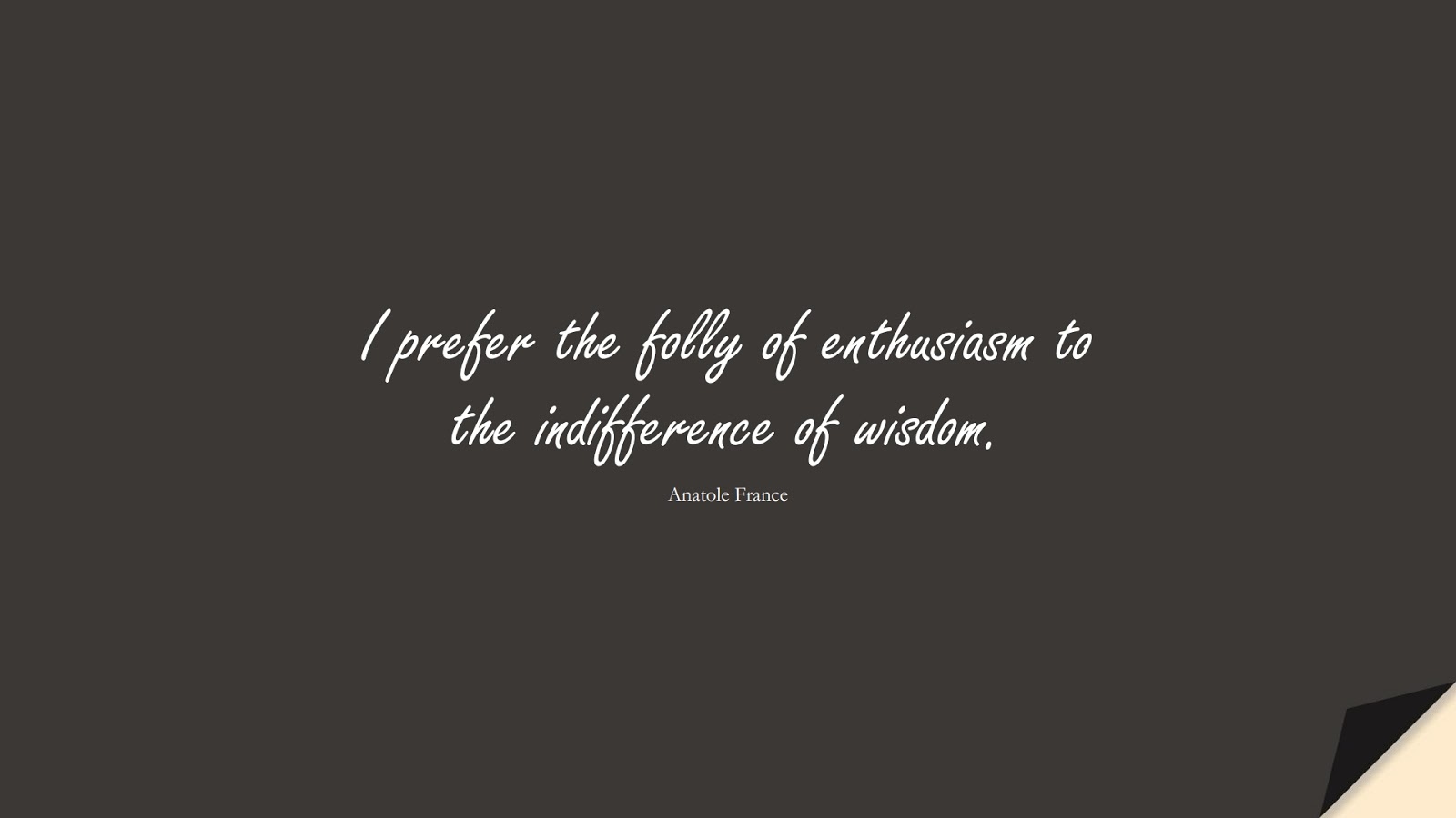 I prefer the folly of enthusiasm to the indifference of wisdom. (Anatole France);  #WordsofWisdom