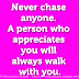 Never chase anyone. A person who appreciates you will always walk with you.