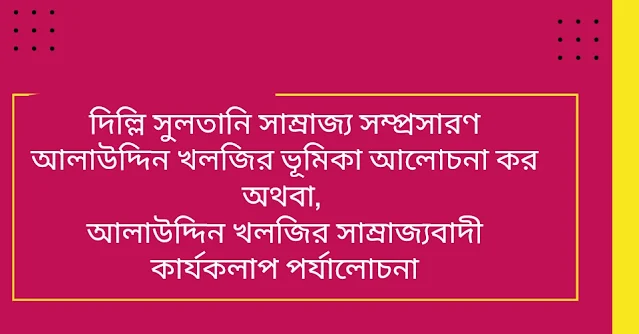 দিল্লি সুলতানি সাম্রাজ্য সম্প্রসারণ আলাউদ্দিন খলজির ভূমিকা আলোচনা কর                      অথবা,  আলাউদ্দিন খলজির সাম্রাজ্যবাদী কার্যকলাপ পর্যালোচনা