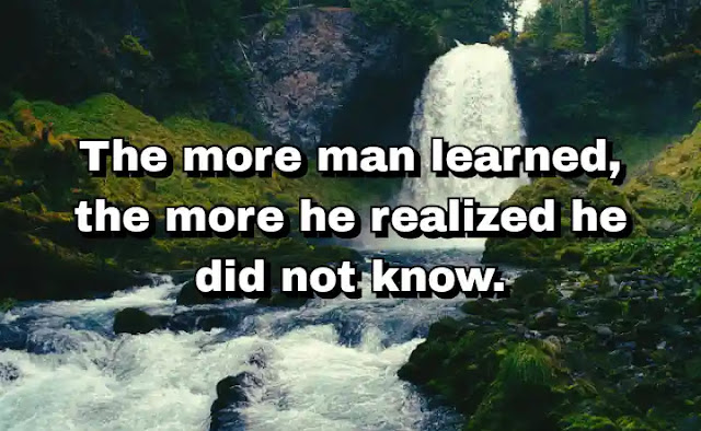 "The more man learned, the more he realized he did not know." ~ Dan Brown