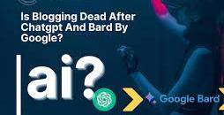 Is Blogging Dead After Chatgpt And Bard By Google