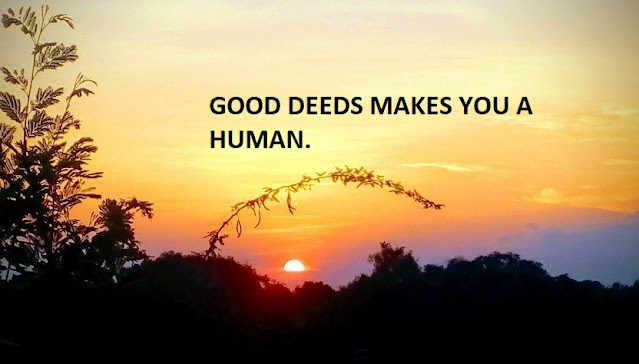 GOOD DEEDS MAKES YOU A HUMAN.