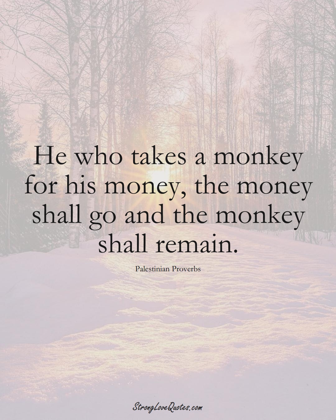 He who takes a monkey for his money, the money shall go and the monkey shall remain. (Palestinian Sayings);  #MiddleEasternSayings