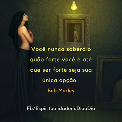 Você nunca saberá o quão forte você é até que ser forte seja sua única opção. Bob Marley