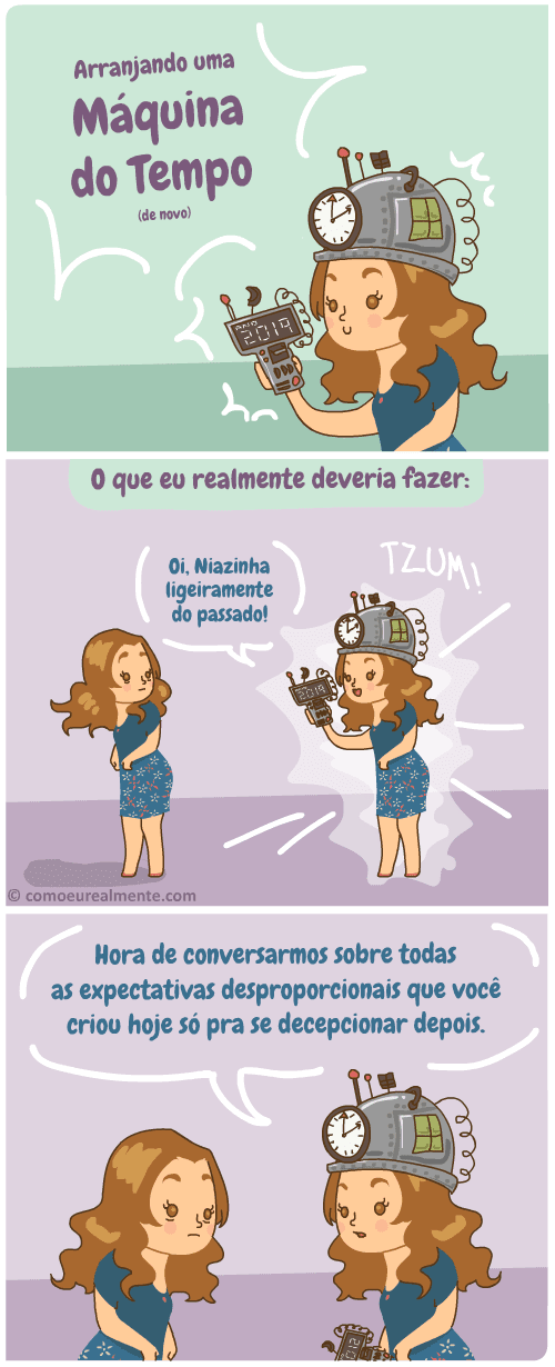 Se eu arranjasse uma máquina do tempo, visitaria todas as minhas eus do passado para conversar sobre todas as expectativas desproporcionais que criei só para me decepcionar depois