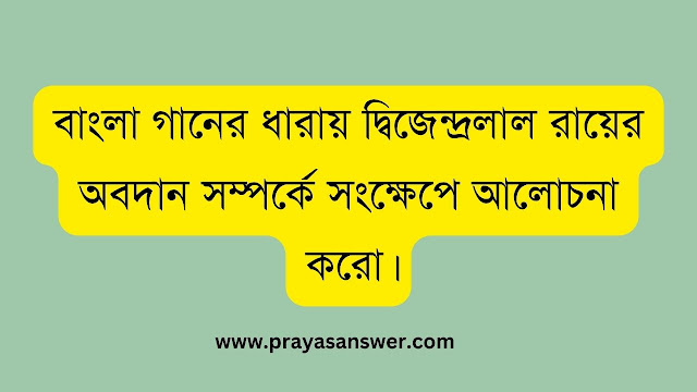 বাংলা গানের ধারায় দ্বিজেন্দ্রলাল রায়ের অবদান সম্পর্কে সংক্ষেপে আলোচনা করো