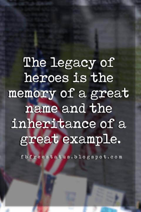 sayings for memorial day, The legacy of heroes is the memory of a great name and the inheritance of a great example.