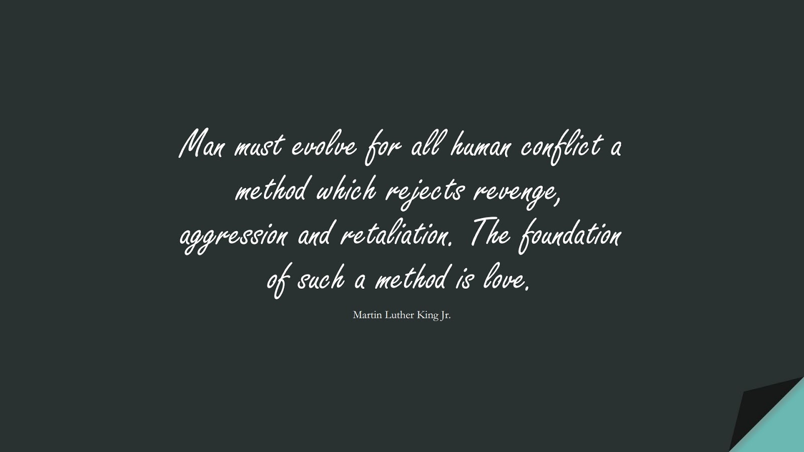Man must evolve for all human conflict a method which rejects revenge, aggression and retaliation. The foundation of such a method is love. (Martin Luther King Jr.);  #MartinLutherKingJrQuotes