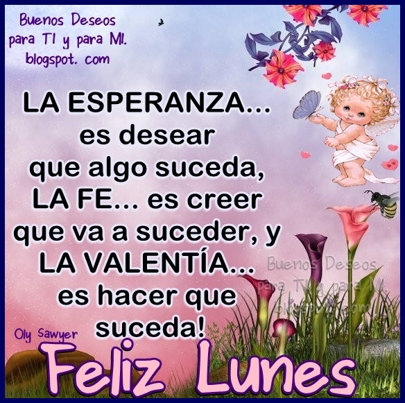 LA ESPERANZA... es desear que algo suceda, LA FE...es creer que va a suceder, y LA VALENTÍA... es hacer que suceda.  FELIZ LUNES