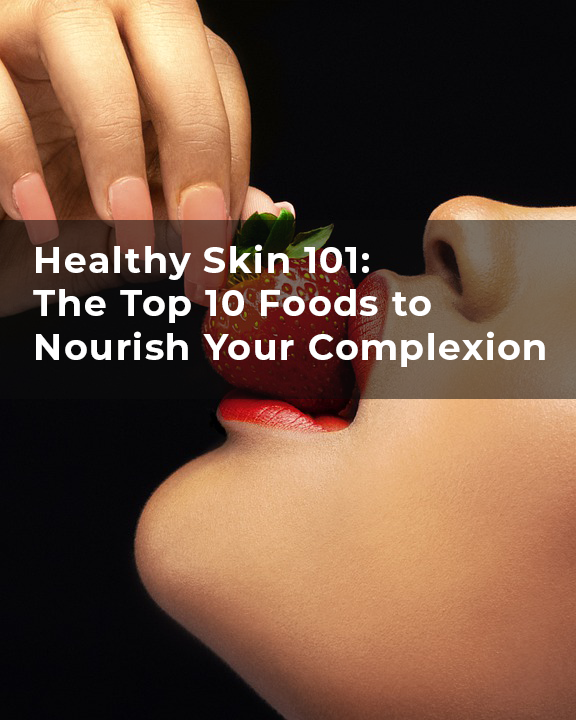 Healthy Skin 101: The Top 10 Foods to Nourish Your Complexion