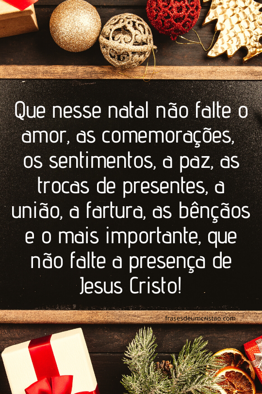 Que nesse natal não falte o amor, as comemorações, os sentimentos, a paz, as trocas de presentes, a união, a fartura, as bençãos e o mais importante, que não falte a presença de Jesus Cristo!