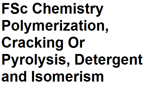 FSc Notes Part 2 Chemistry Important Chemicals Polymerization, Cracking Or Pyrolysis, Detergent and Isomerism