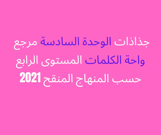 جذاذات  الوحدة السادسة مرجع واحة الكلمات المستوى الرابع  حسب المنهاج المنقح 2021