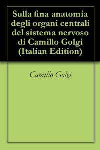 Sulla fina anatomia degli organi centrali del sistema nervoso di Camillo Golgi