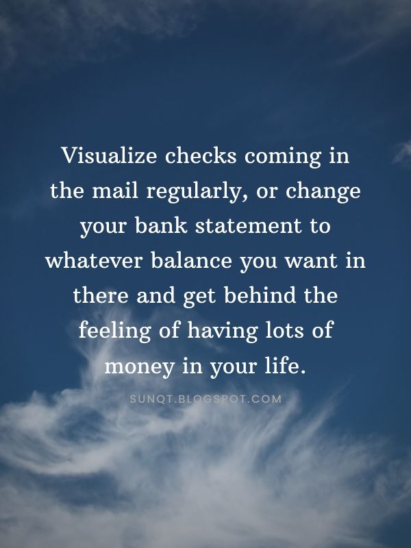 Law of Attraction - Visualize checks coming in the mail regularly, or change your bank statement to whatever balance you want in there and get behind the feeling of having lots of money in your life.