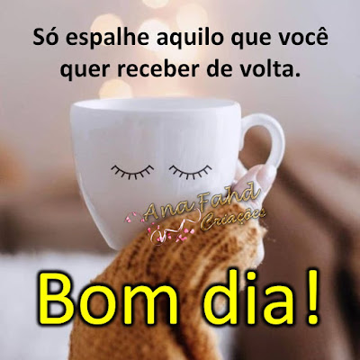 Bom dia! Só espalhe aquilo que você quer receber de volta.