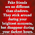 Fake friends are no different than shadows. They stick around during your brightest moments, but disappear during your darkest hours.