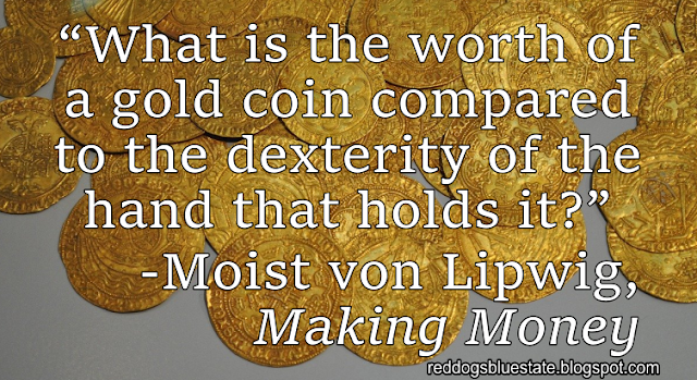 “What is the worth of a gold coin compared to the dexterity of the hand that holds it?” -Moist von Lipwig, _Making Money_