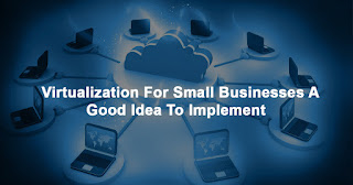 Virtualization For Small Businesses A Good Idea To Implement  