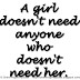 A girl doesn't need anyone who doesn't need her. 