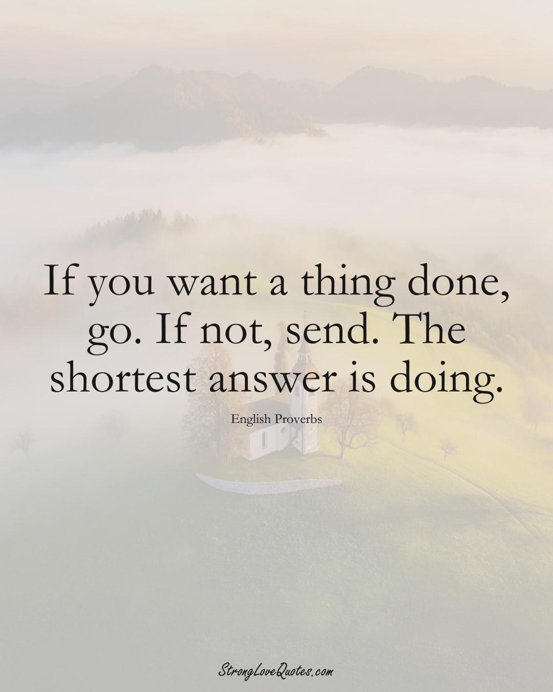 If you want a thing done, go. If not, send. The shortest answer is doing. (English Sayings);  #EuropeanSayings