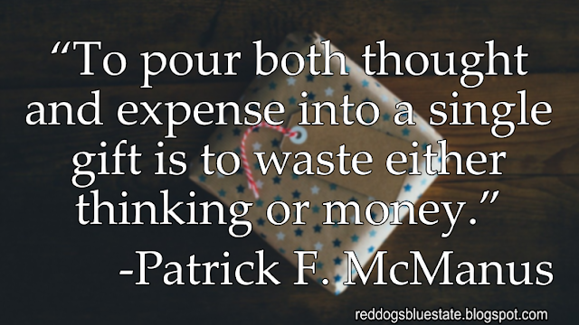“To pour both thought and expense into a single gift is to waste either thinking or money.” -Patrick F. McManus