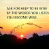 ASK FOR HELP TO BE WISE BY THE WORDS YOU LISTEN YOU BECOME WISE.