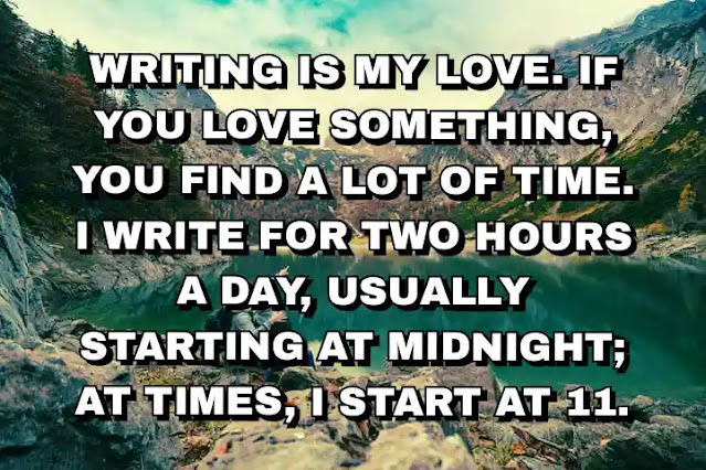 Writing is my love. If you love something, you find a lot of time. I write for two hours a day, usually starting at midnight; at times, I start at 11.  A. P. J. Abdul Kalam