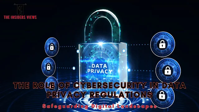 The Role of Cybersecurity in Data Privacy Regulations: Safeguarding Digital Landscapes