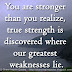 You are stronger than you realize, true strength is discovered where our greatest weaknesses lie.