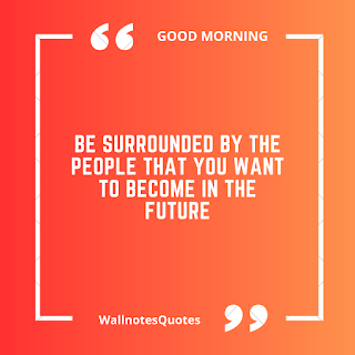 Good Morning Quotes, Wishes, Saying - wallnotesquotes - Be surrounded by the people that you want to become in the future.