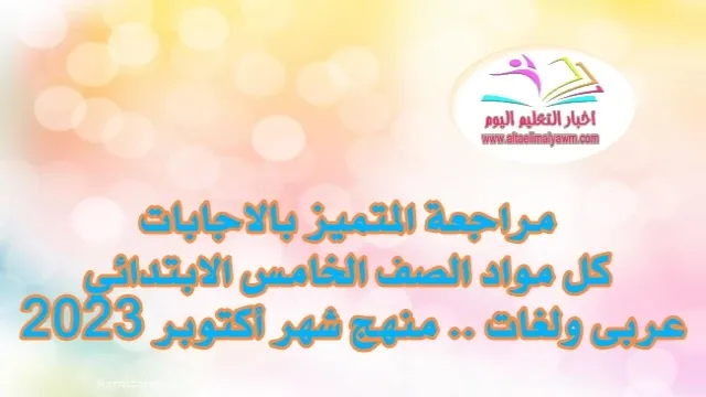 مراجعة المتميز بالاجابات :  فى كل مواد الصف الخامس الابتدائي "عربى ولغات" ..  على منهج شهر أكتوبر 2023 " pdf - جاهزة للطباعة "  أ /   محمود سعيد