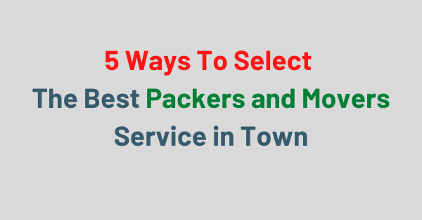 5 Ways To Select The Best Packers and Movers Service in Town